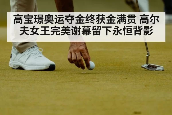 高宝璟奥运夺金终获金满贯 高尔夫女王完美谢幕留下永恒背影
