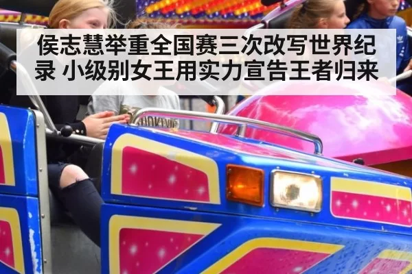 侯志慧举重全国赛三次改写世界纪录 小级别女王用实力宣告王者归来