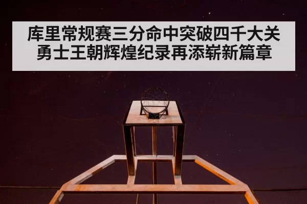 库里常规赛三分命中突破四千大关勇士王朝辉煌纪录再添崭新篇章