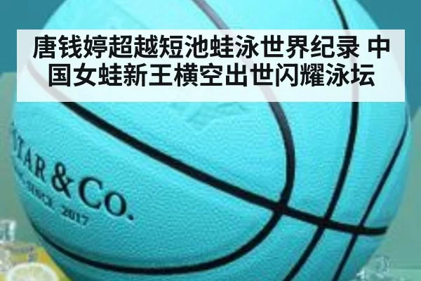 唐钱婷超越短池蛙泳世界纪录 中国女蛙新王横空出世闪耀泳坛